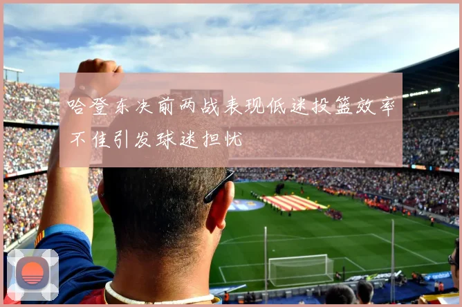 哈登东决前两战表现低迷投篮效率不佳引发球迷担忧