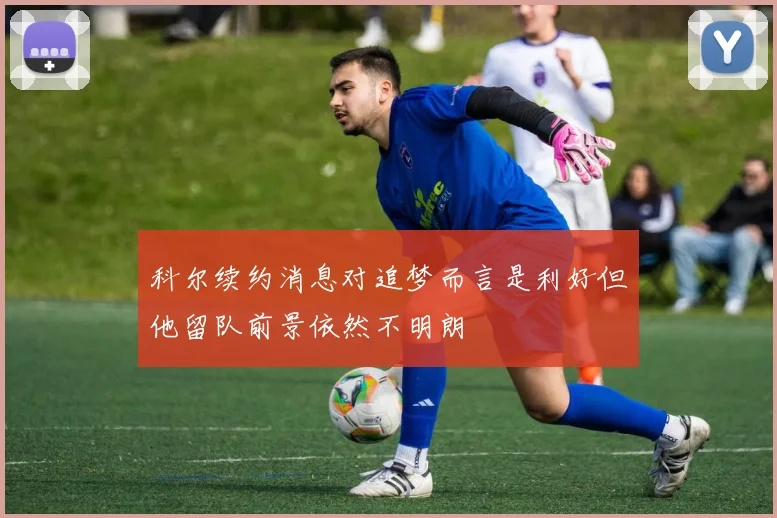 科尔续约消息对追梦而言是利好但他留队前景依然不明朗