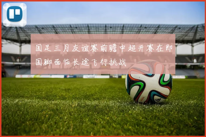 国足三月友谊赛前瞻中超开赛在即国脚面临长途飞行挑战