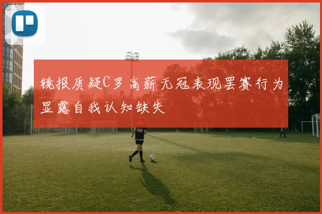 镜报质疑C罗高薪无冠表现罢赛行为显露自我认知缺失