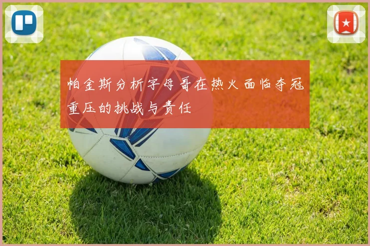 帕金斯分析字母哥在热火面临夺冠重压的挑战与责任