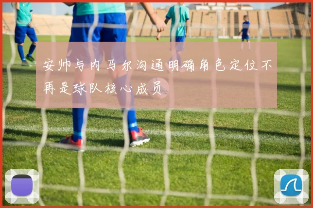 安帅与内马尔沟通明确角色定位不再是球队核心成员