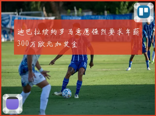 迪巴拉续约罗马意愿强烈要求年薪300万欧元加奖金