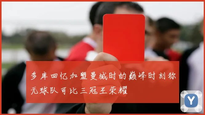多库回忆加盟曼城时的巅峰时刻称无球队可比三冠王荣耀