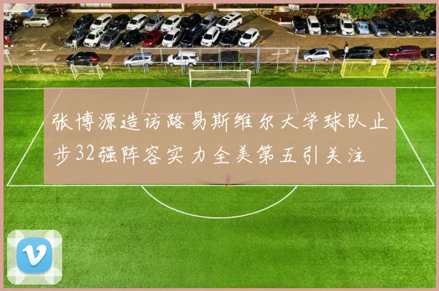 张博源造访路易斯维尔大学球队止步32强阵容实力全美第五引关注