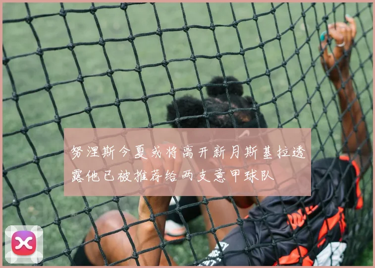 努涅斯今夏或将离开新月斯基拉透露他已被推荐给两支意甲球队