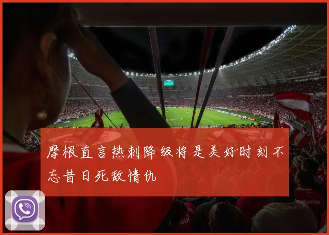 摩根直言热刺降级将是美好时刻不忘昔日死敌情仇