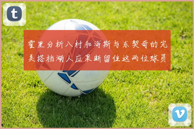 霍里分析八村和海斯与东契奇的完美搭档湖人应果断留住这两位球员