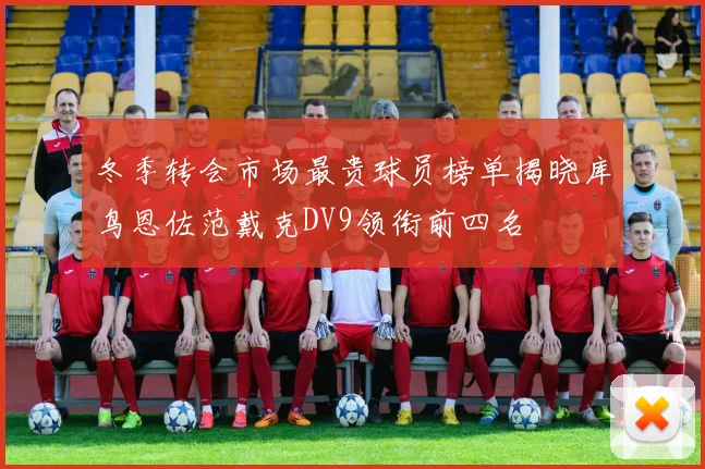冬季转会市场最贵球员榜单揭晓库鸟恩佐范戴克DV9领衔前四名