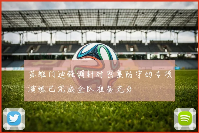 苏维门迪强调针对密集防守的专项演练已完成全队准备充分