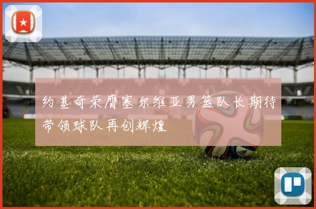 约基奇荣膺塞尔维亚男篮队长期待带领球队再创辉煌