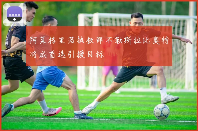 阿莱格里若执教那不勒斯拉比奥特将成首选引援目标