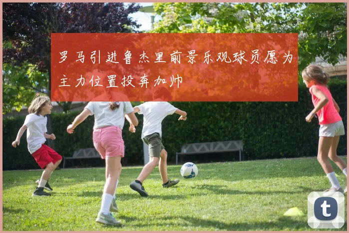 罗马引进鲁杰里前景乐观球员愿为主力位置投奔加帅