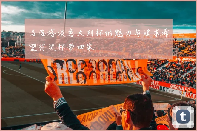 马洛塔谈意大利杯的魅力与追求希望将奖杯带回家