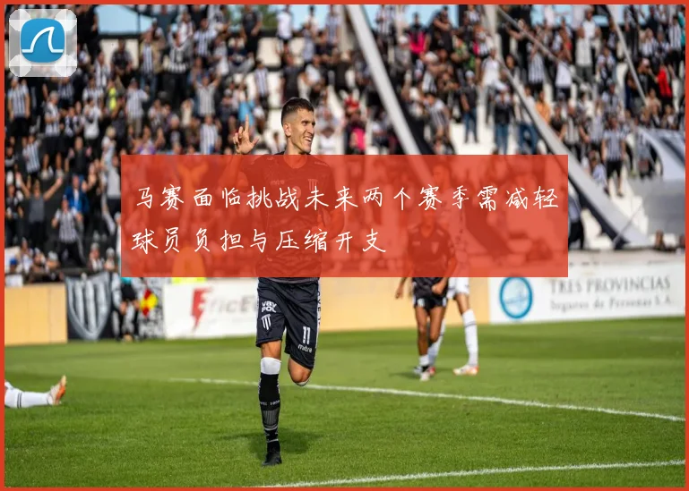 马赛面临挑战未来两个赛季需减轻球员负担与压缩开支
