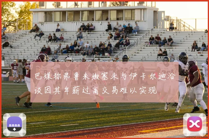 巴媒称弗鲁米嫩塞未与伊卡尔迪洽谈因其年薪过高交易难以实现