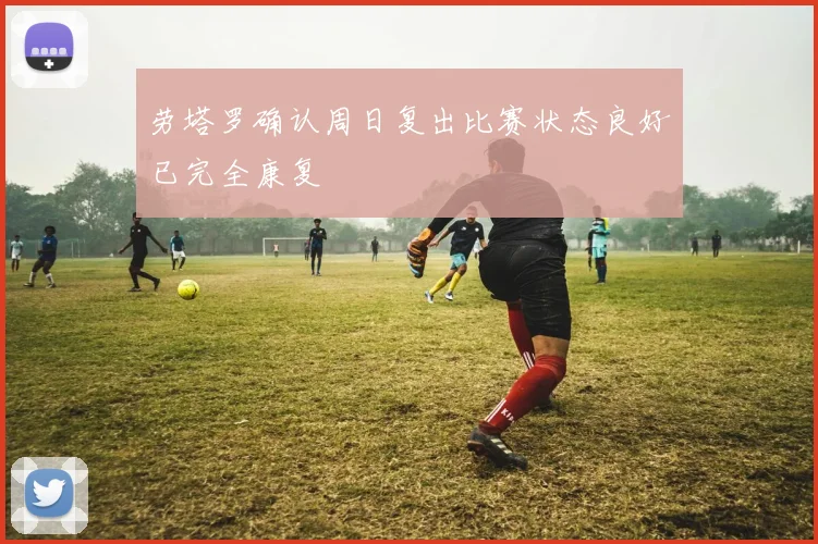 劳塔罗确认周日复出比赛状态良好已完全康复